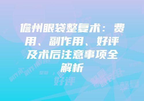 儋州眼袋整复术：费用、副作用、好评及术后注意事项全解析
