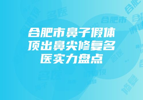 合肥市鼻子假体顶出鼻尖修复名医实力盘点