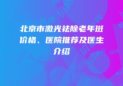 北京市激光祛除老年斑价格、医院推荐及医生介绍