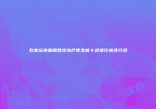 石家庄市嘴唇竖纹治疗医生前十名排行榜及介绍