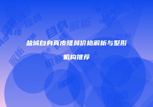 盐城自身真皮隆鼻价格解析与整形机构推荐