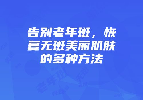 告别老年斑，恢复无斑美丽肌肤的多种方法