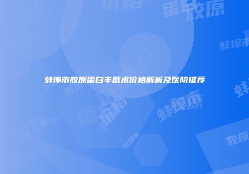 蚌埠市胶原蛋白丰唇术价格解析及医院推荐