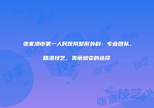 张家港市第一人民医院整形外科：专业团队、精湛技艺，美丽蜕变的选择