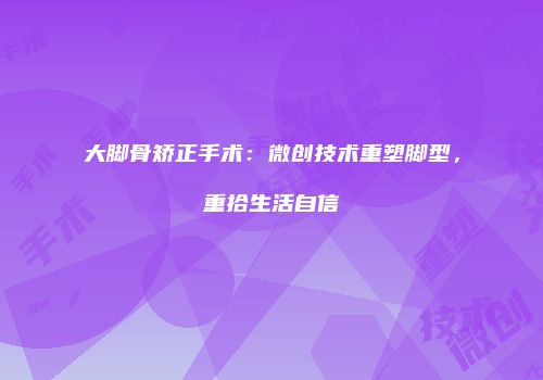 大脚骨矫正手术：微创技术重塑脚型，重拾生活自信