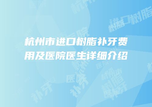 杭州市进口树脂补牙费用及医院医生详细介绍