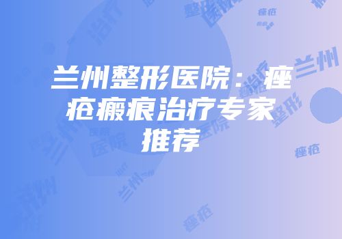 兰州整形医院：痤疮瘢痕治疗专家推荐