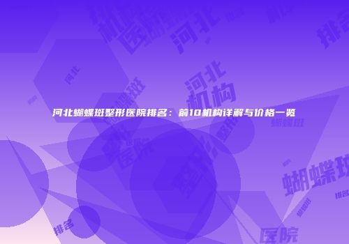 河北蝴蝶斑整形医院排名：前10机构详解与价格一览