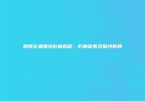 射频去鱼尾纹价格揭秘：影响因素及保持时间