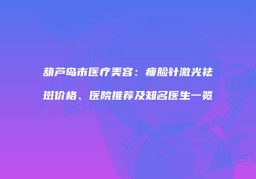 葫芦岛市医疗美容：瘦脸针激光祛斑价格、医院推荐及知名医生一览