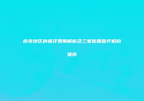 南京地区种植牙费用解析及三家优质医疗机构推荐