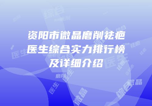 资阳市微晶磨削祛疤医生综合实力排行榜及详细介绍
