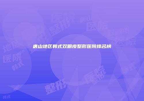 唐山地区韩式双眼皮整形医院排名榜