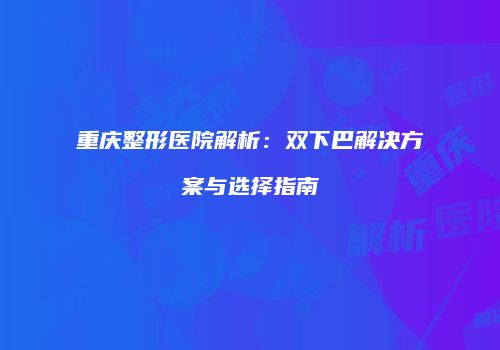 重庆整形医院解析：双下巴解决方案与选择指南