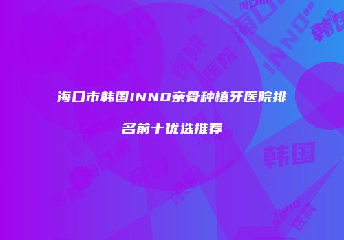 海口市韩国INNO亲骨种植牙医院排名前十优选推荐