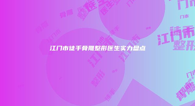 江门市徒手骨雕整形医生实力盘点
