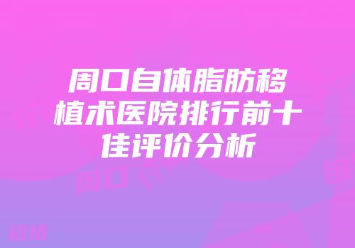 周口自体脂肪移植术医院排行前十佳评价分析