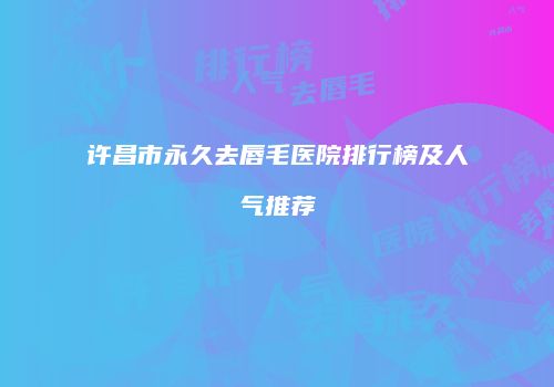 许昌市永久去唇毛医院排行榜及人气推荐