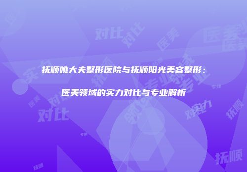 抚顺姚大夫整形医院与抚顺阳光美容整形：医美领域的实力对比与专业解析