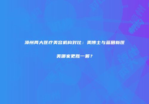 漳州两大医疗美容机构对比：美博士与蓝田新医美哪家更胜一筹？