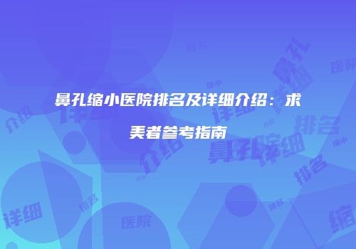 鼻孔缩小医院排名及详细介绍：求美者参考指南