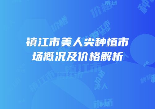 镇江市美人尖种植市场概况及价格解析