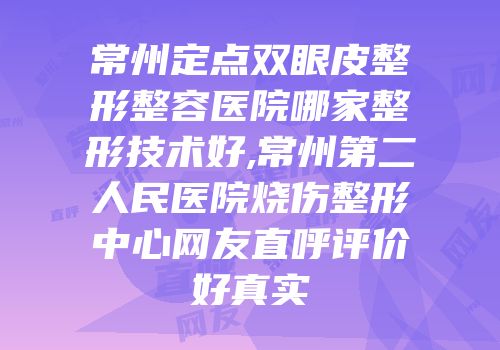 常州定点双眼皮整形整容医院哪家整形技术好,常州第二人民医院烧伤整形中心网友直呼评价好真实