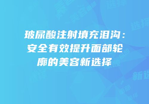 玻尿酸注射填充泪沟：安全有效提升面部轮廓的美容新选择