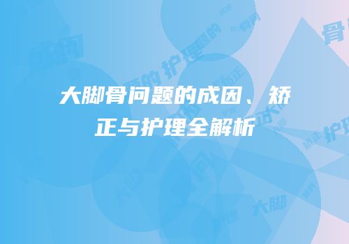 大脚骨问题的成因、矫正与护理全解析