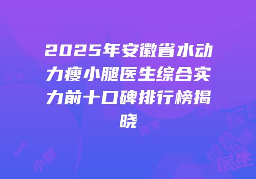 2025年安徽省水动力瘦小腿医生综合实力前十口碑排行榜揭晓