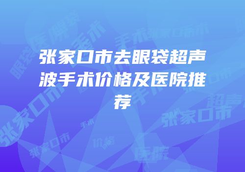 张家口市去眼袋超声波手术价格及医院推荐
