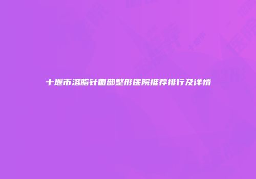 十堰市溶脂针面部整形医院推荐排行及详情