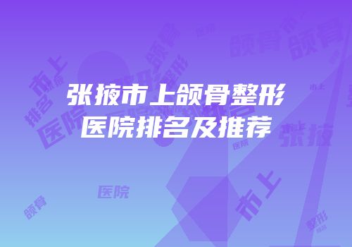 张掖市上颌骨整形医院排名及推荐