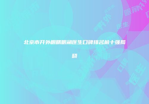 北京市开外眼睛眼角医生口碑排名前十强揭晓