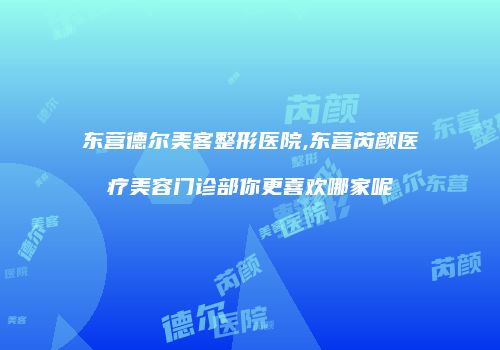 东营德尔美客整形医院,东营芮颜医疗美容门诊部你更喜欢哪家呢