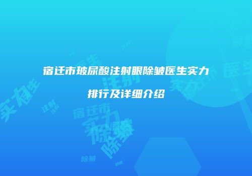 宿迁市玻尿酸注射眼除皱医生实力排行及详细介绍