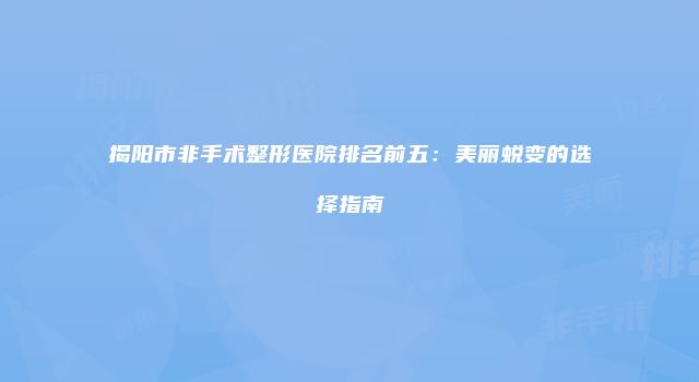 揭阳市非手术整形医院排名前五：美丽蜕变的选择指南