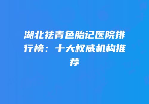 湖北祛青色胎记医院排行榜：十大权威机构推荐