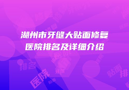 湖州市牙缝大贴面修复医院排名及详细介绍