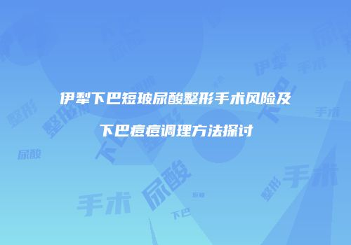 伊犁下巴短玻尿酸整形手术风险及下巴痘痘调理方法探讨