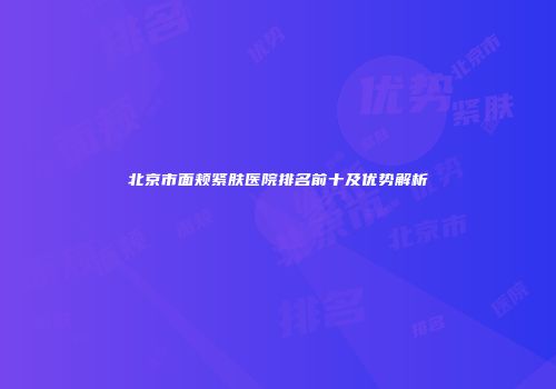 北京市面颊紧肤医院排名前十及优势解析