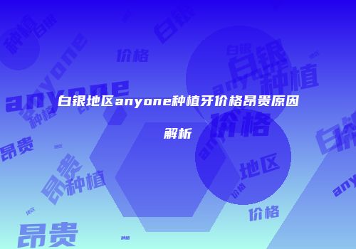 白银地区anyone种植牙价格昂贵原因解析