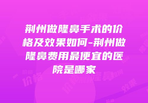 荆州做隆鼻手术的价格及效果如何-荆州做隆鼻费用最便宜的医院是哪家