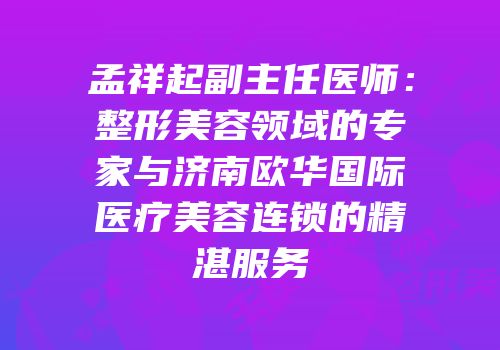 孟祥起副主任医师：整形美容领域的专家与济南欧华国际医疗美容连锁的精湛服务