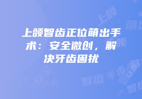 上颌智齿正位萌出手术：安全微创，解决牙齿困扰