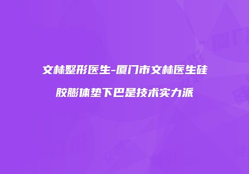 文林整形医生-厦门市文林医生硅胶膨体垫下巴是技术实力派