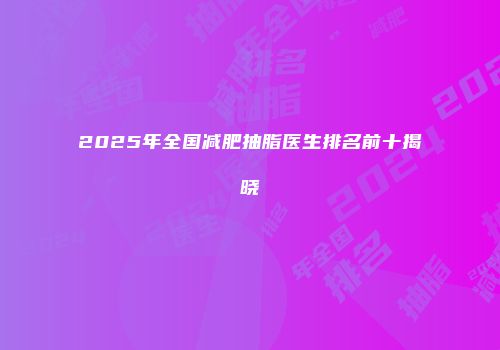 2025年全国减肥抽脂医生排名前十揭晓