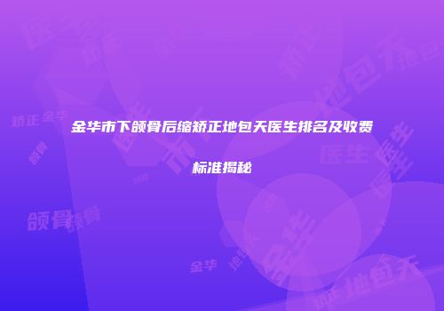 金华市下颌骨后缩矫正地包天医生排名及收费标准揭秘