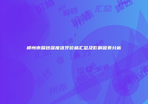 柳州市喷砂深度洁牙价格汇总及影响因素分析
