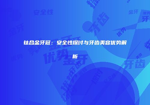 钛合金牙冠：安全性探讨与牙齿美容优势解析